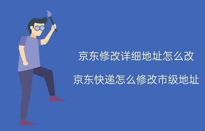 京东修改详细地址怎么改 京东快递怎么修改市级地址？